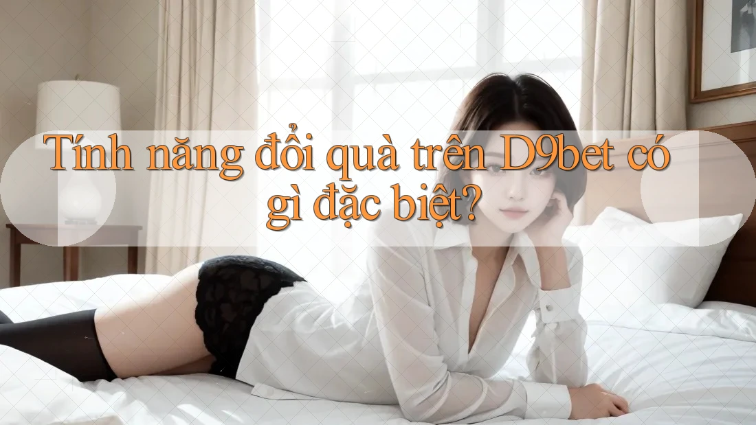 Tính năng đổi quà trên D9bet có gì đặc biệt? Tính năng đổi quà trên D9bet có gì đặc biệt?