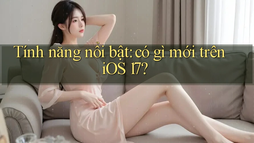 Tính năng nổi bật: có gì mới trên iOS 17?