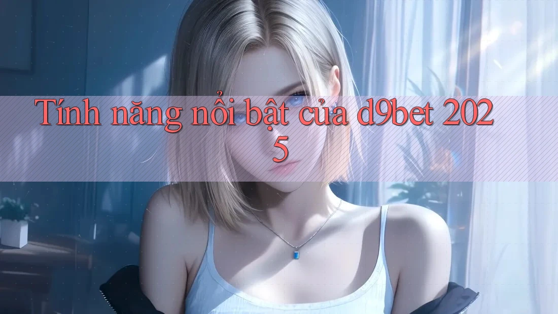 Tính năng nổi bật của d9bet 2025