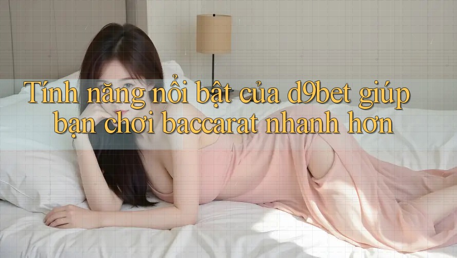 Tính năng nổi bật của d9bet giúp bạn chơi baccarat nhanh hơn