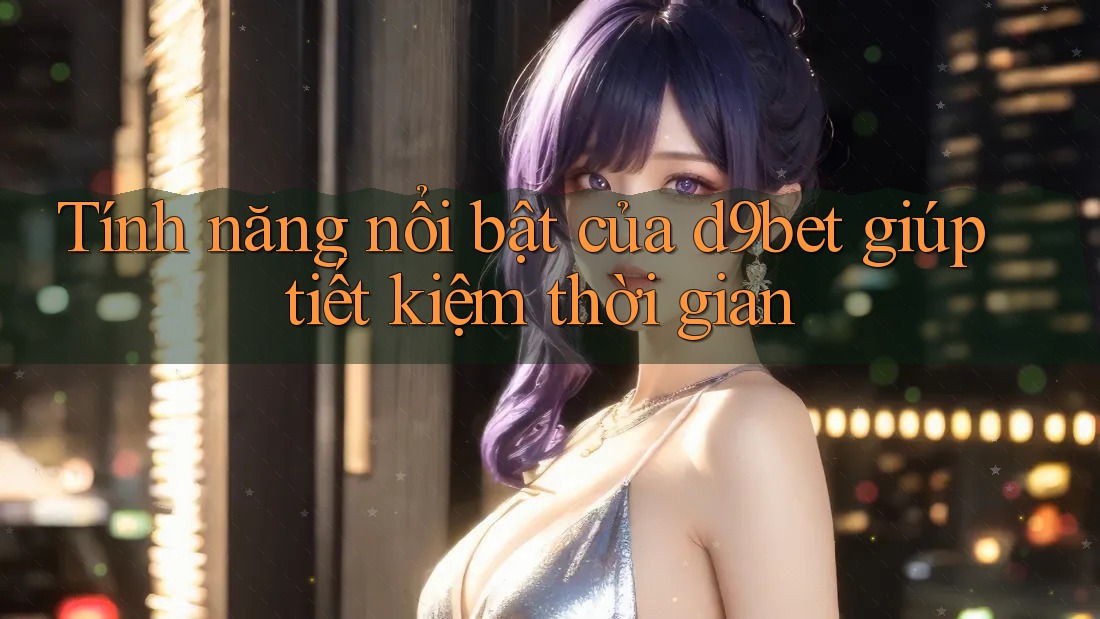 Tính năng nổi bật của d9bet giúp tiết kiệm thời gian Tính năng nổi bật của d9bet giúp tiết kiệm thời gian