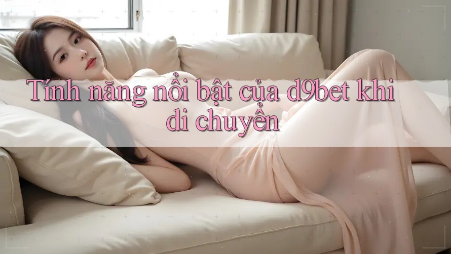 Tính năng nổi bật của d9bet khi di chuyển Tính năng nổi bật của d9bet khi di chuyển