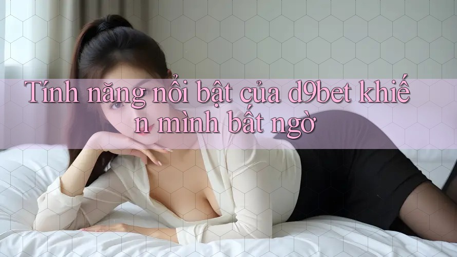 Tính năng nổi bật của d9bet khiến mình bất ngờ Tính năng nổi bật của d9bet khiến mình bất ngờ