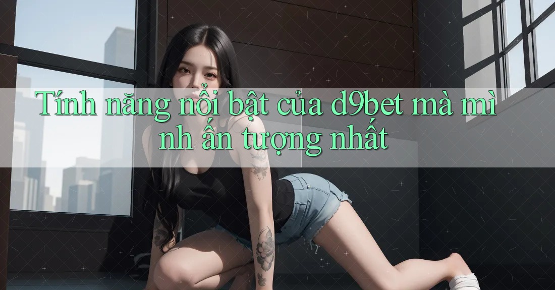 Tính năng nổi bật của d9bet mà mình ấn tượng nhất Tính năng nổi bật của d9bet mà mình ấn tượng nhất