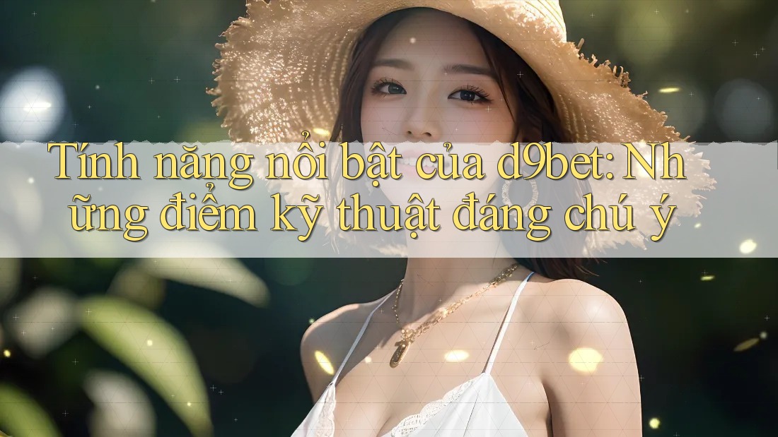 Tính năng nổi bật của d9bet: Những điểm kỹ thuật đáng chú ý