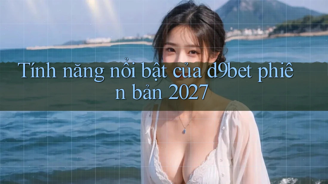 Tính năng nổi bật của d9bet phiên bản 2027 Tính năng nổi bật của d9bet phiên bản 2027