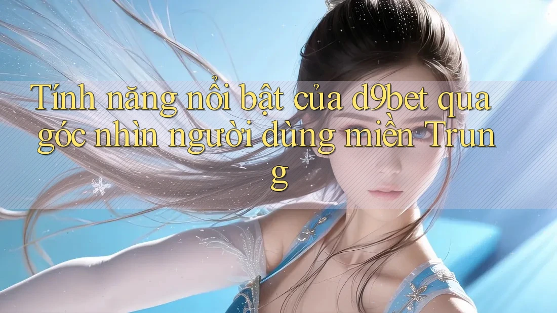 Tính năng nổi bật của d9bet qua góc nhìn người dùng miền Trung Tính năng nổi bật của d9bet qua góc nhìn người dùng miền Trung