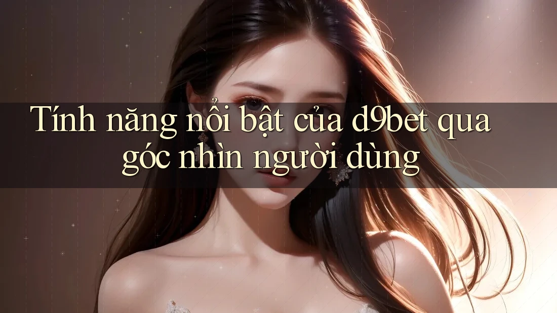 Tính năng nổi bật của d9bet qua góc nhìn người dùng Tính năng nổi bật của d9bet qua góc nhìn người dùng
