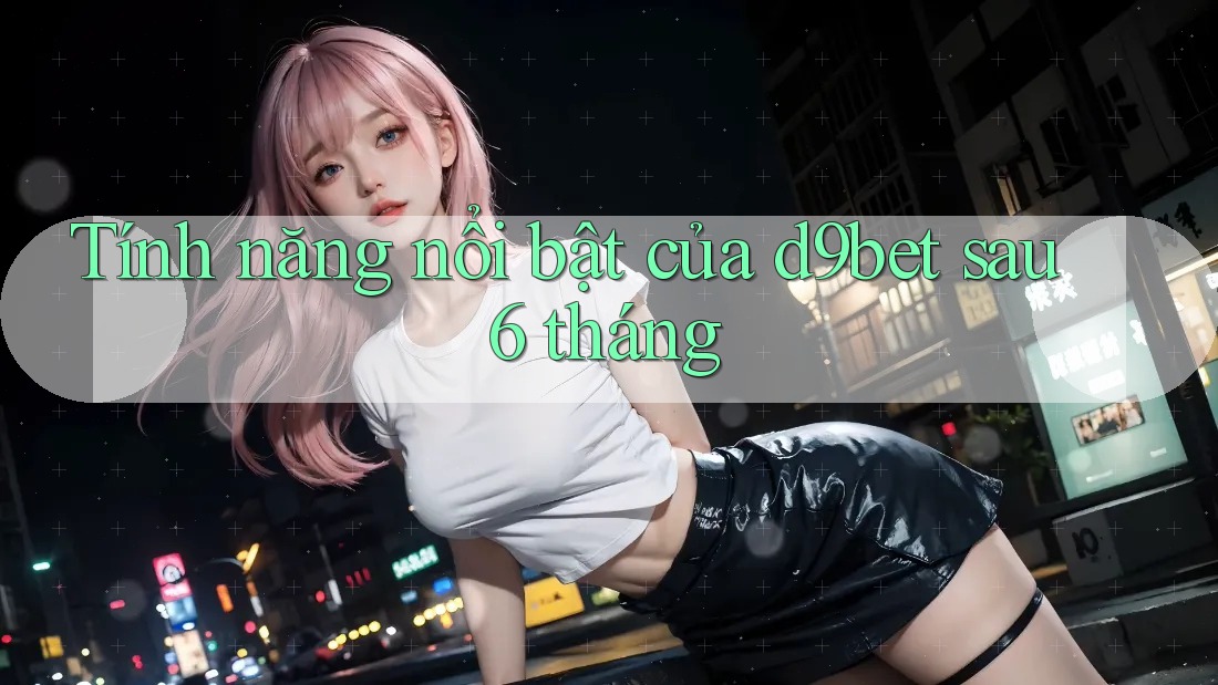 Tính năng nổi bật của d9bet sau 6 tháng Tính năng nổi bật của d9bet sau 6 tháng