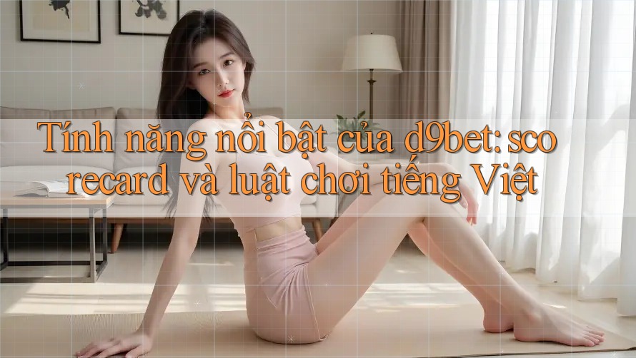Tính năng nổi bật của d9bet: scorecard và luật chơi tiếng Việt Tính năng nổi bật của d9bet: scorecard và luật chơi tiếng Việt