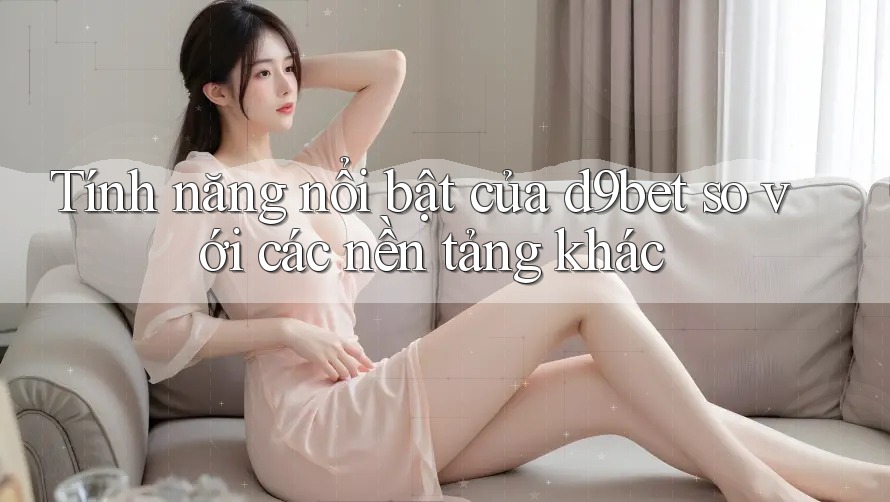 Tính năng nổi bật của d9bet so với các nền tảng khác