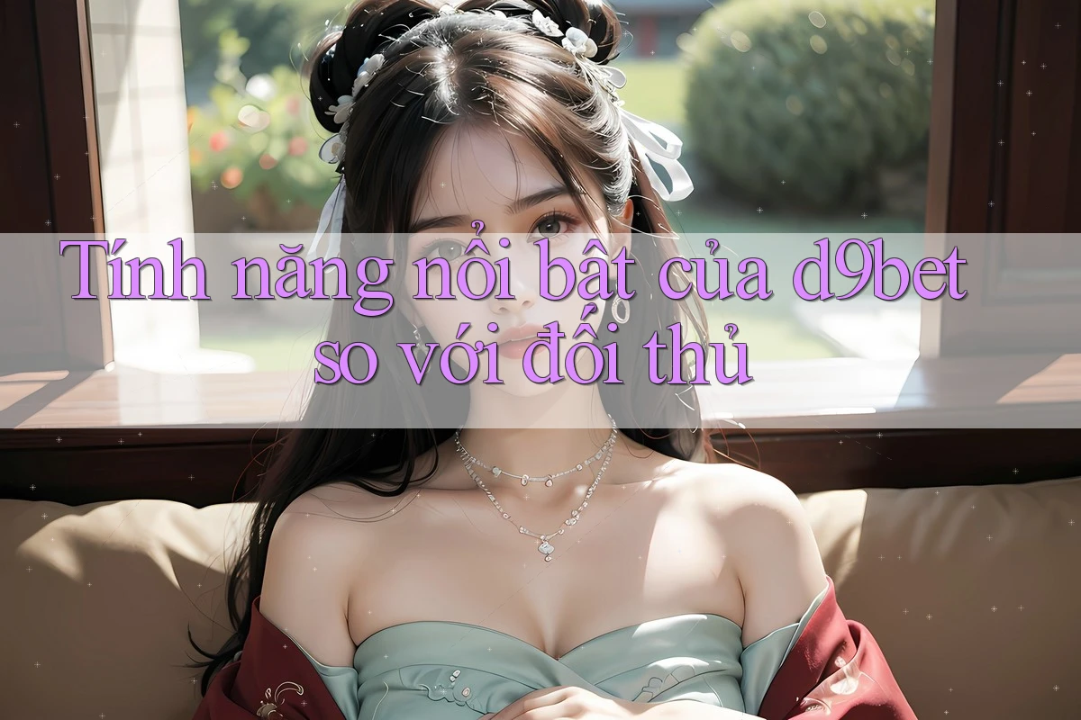 Tính năng nổi bật của d9bet so với đối thủ Tính năng nổi bật của d9bet so với đối thủ