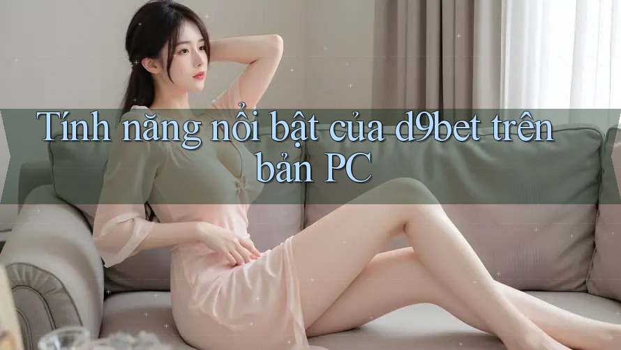 Tính năng nổi bật của d9bet trên bản PC Tính năng nổi bật của d9bet trên bản PC