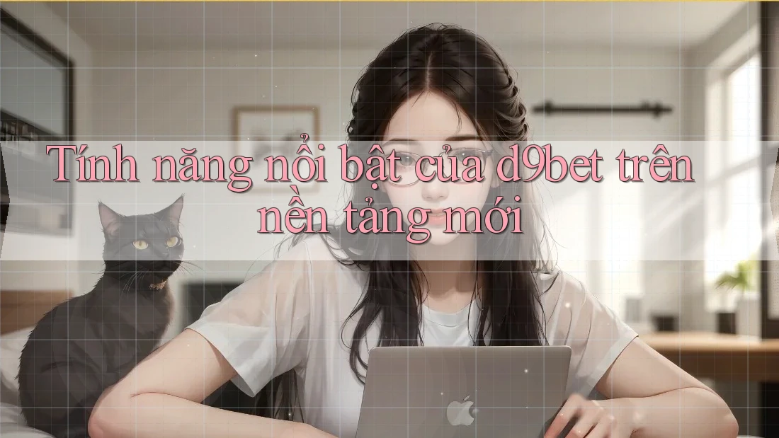 Tính năng nổi bật của d9bet trên nền tảng mới