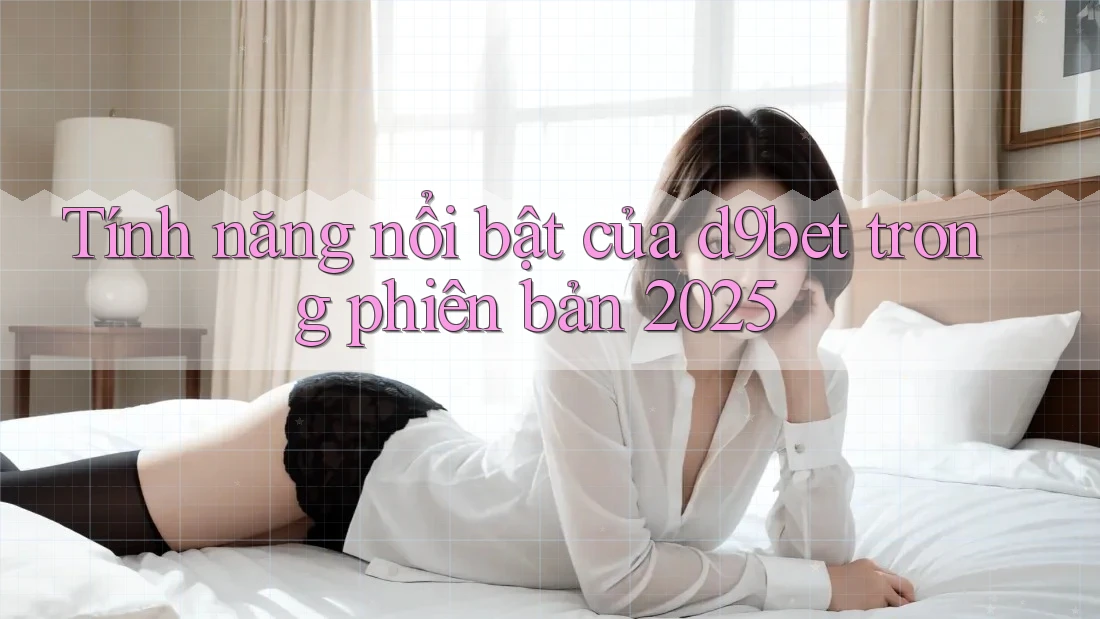 Tính năng nổi bật của d9bet trong phiên bản 2025 Tính năng nổi bật của d9bet trong phiên bản 2025
