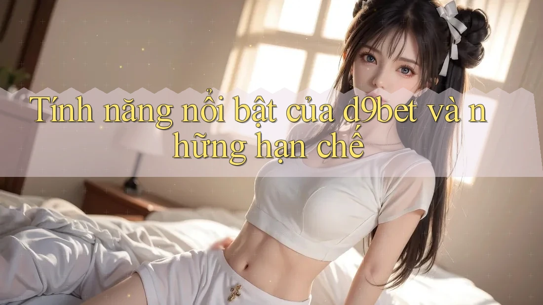 Tính năng nổi bật của d9bet và những hạn chế Tính năng nổi bật của d9bet và những hạn chế