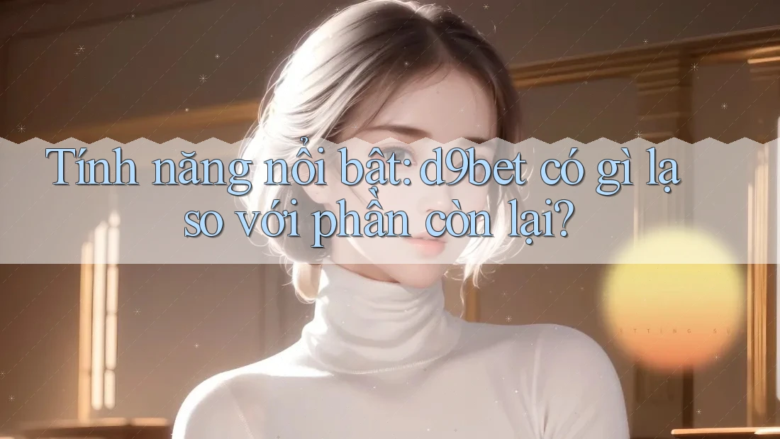 Tính năng nổi bật: d9bet có gì lạ so với phần còn lại?