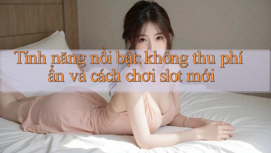 Tính năng nổi bật: không thu phí ẩn và cách chơi slot mới Tính năng nổi bật: không thu phí ẩn và cách chơi slot mới