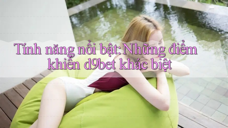 Tính năng nổi bật: Những điểm khiến d9bet khác biệt