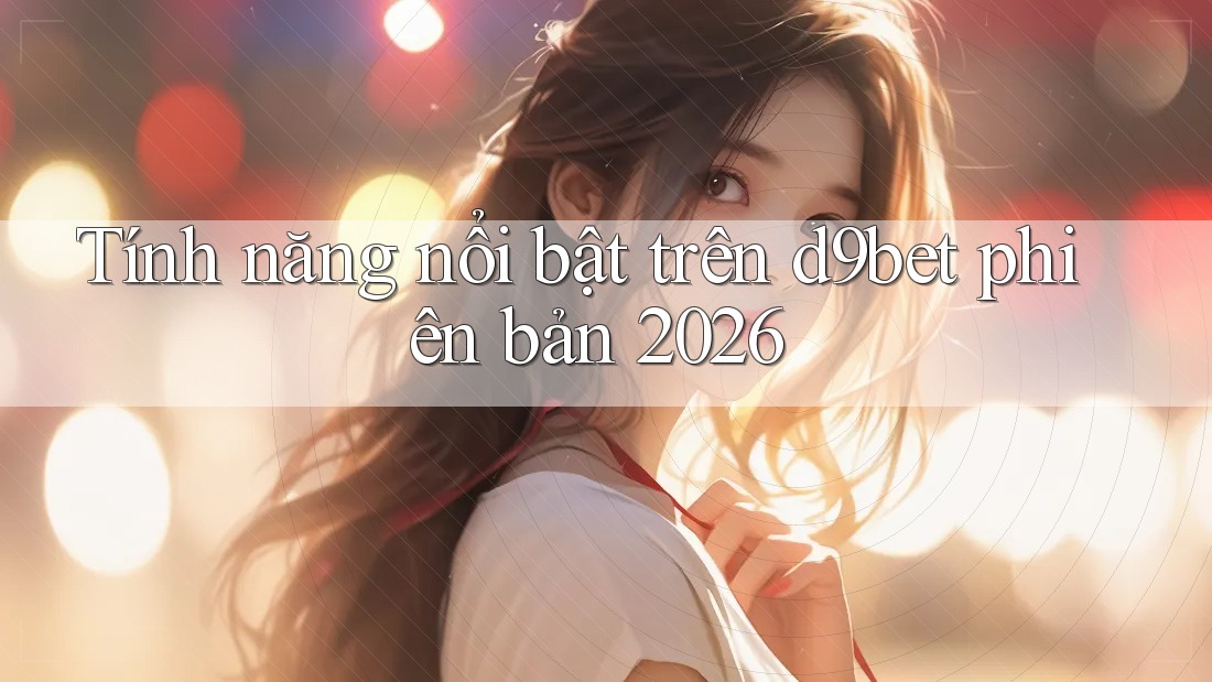 Tính năng nổi bật trên d9bet phiên bản 2026 Tính năng nổi bật trên d9bet phiên bản 2026