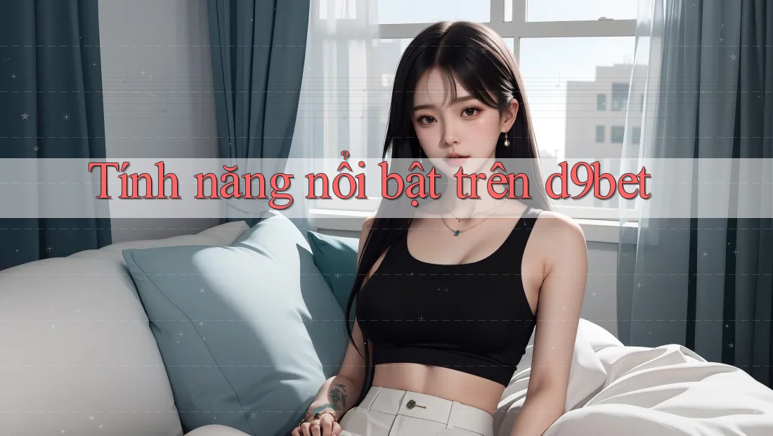 Tính năng nổi bật trên d9bet Tính năng nổi bật trên d9bet