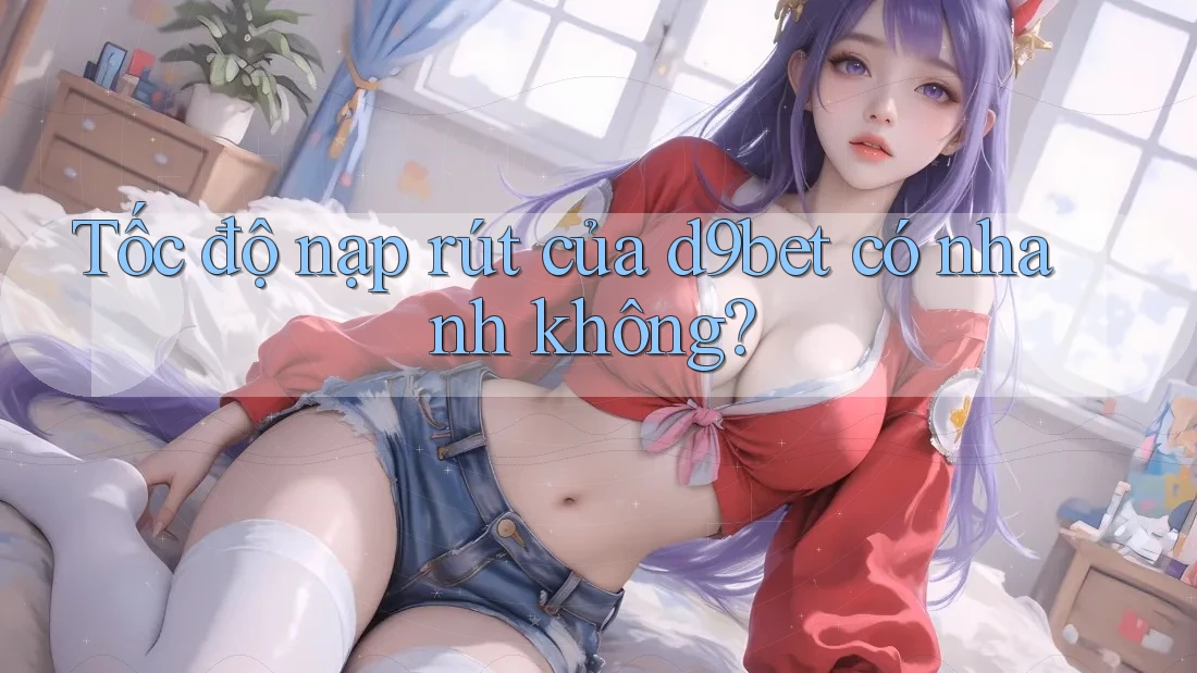 Tốc độ nạp rút của d9bet có nhanh không?