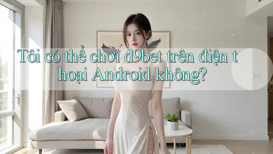 Tôi có thể chơi d9bet trên điện thoại Android không? Tôi có thể chơi d9bet trên điện thoại Android không?