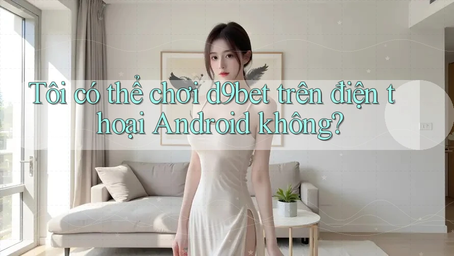 Tôi có thể chơi d9bet trên điện thoại Android không? Tôi có thể chơi d9bet trên điện thoại Android không?