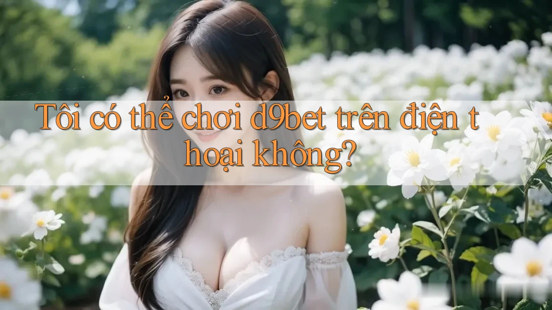 Tôi có thể chơi d9bet trên điện thoại không? Tôi có thể chơi d9bet trên điện thoại không?