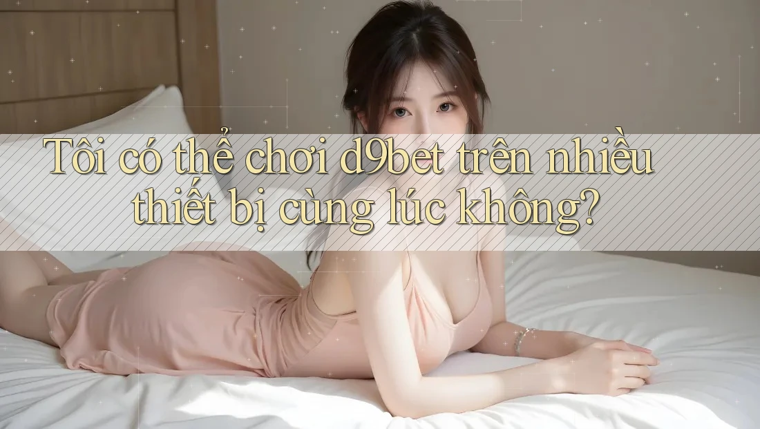 Tôi có thể chơi d9bet trên nhiều thiết bị cùng lúc không? Tôi có thể chơi d9bet trên nhiều thiết bị cùng lúc không?