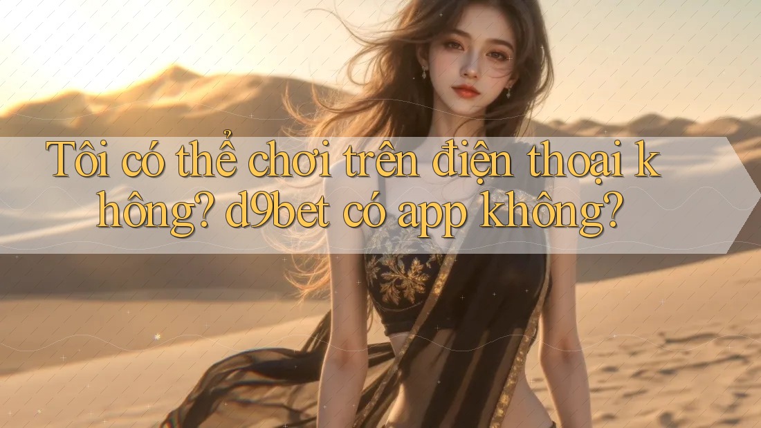 Tôi có thể chơi trên điện thoại không? d9bet có app không?