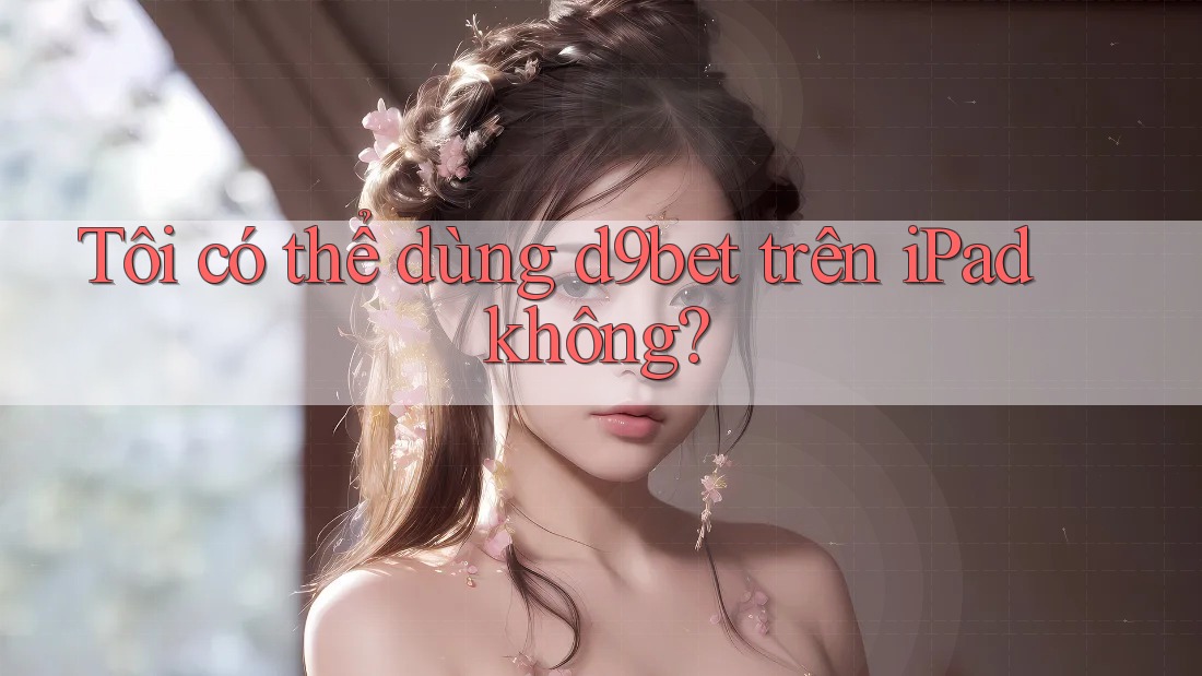 Tôi có thể dùng d9bet trên iPad không?