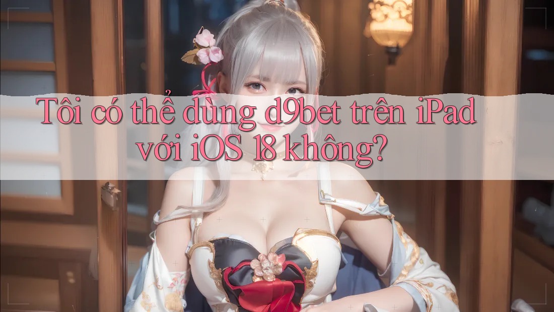 Tôi có thể dùng d9bet trên iPad với iOS 18 không? Tôi có thể dùng d9bet trên iPad với iOS 18 không?