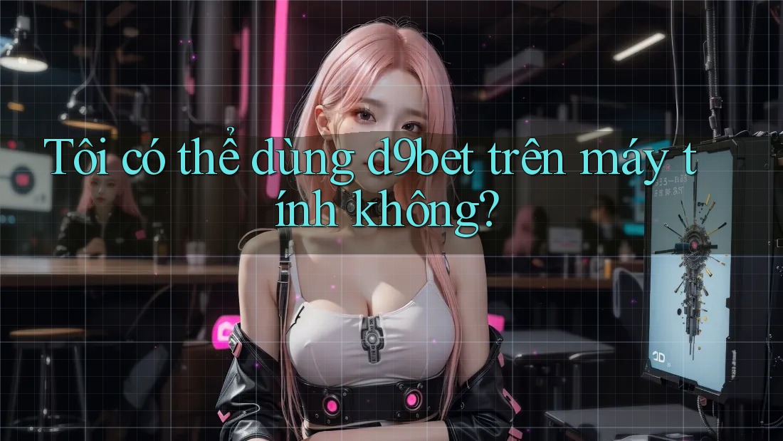 Tôi có thể dùng d9bet trên máy tính không?