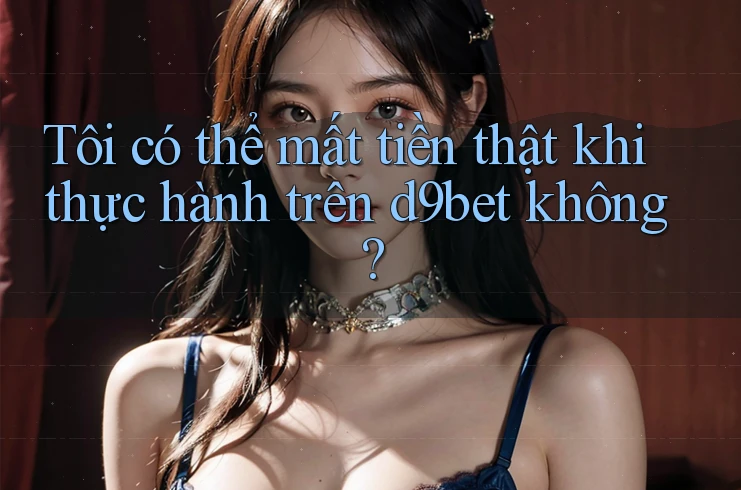 Tôi có thể mất tiền thật khi thực hành trên d9bet không? Tôi có thể mất tiền thật khi thực hành trên d9bet không?