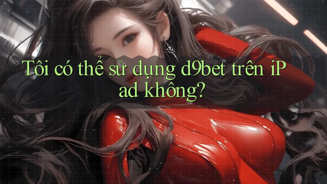 Tôi có thể sử dụng d9bet trên iPad không? Tôi có thể sử dụng d9bet trên iPad không?