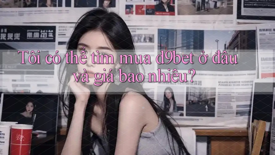 Tôi có thể tìm mua d9bet ở đâu và giá bao nhiêu? Tôi có thể tìm mua d9bet ở đâu và giá bao nhiêu?