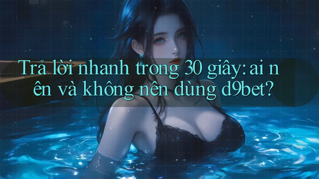 Trả lời nhanh trong 30 giây: ai nên và không nên dùng d9bet? Trả lời nhanh trong 30 giây: ai nên và không nên dùng d9bet?