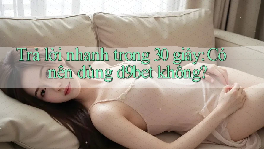 Trả lời nhanh trong 30 giây: Có nên dùng d9bet không?