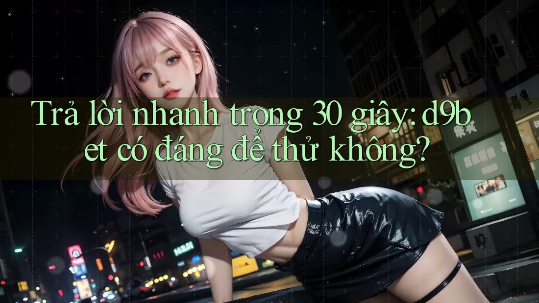 Trả lời nhanh trong 30 giây: d9bet có đáng để thử không?