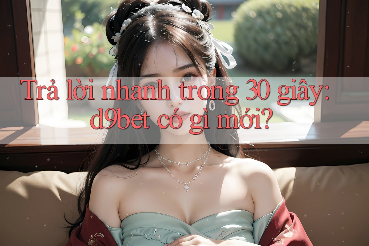 Trả lời nhanh trong 30 giây: d9bet có gì mới?