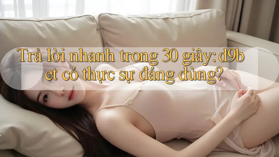Trả lời nhanh trong 30 giây: d9bet có thực sự đáng dùng? Trả lời nhanh trong 30 giây: d9bet có thực sự đáng dùng?