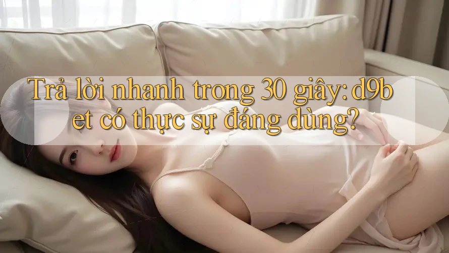 Trả lời nhanh trong 30 giây: d9bet có thực sự đáng dùng? Trả lời nhanh trong 30 giây: d9bet có thực sự đáng dùng?