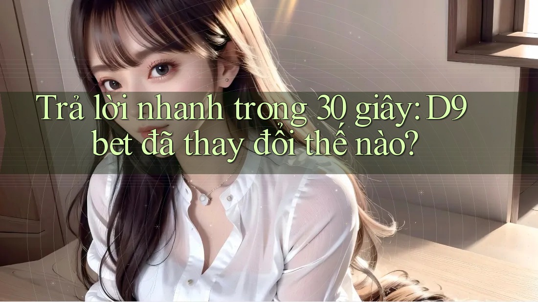 Trả lời nhanh trong 30 giây: D9bet đã thay đổi thế nào? Trả lời nhanh trong 30 giây: D9bet đã thay đổi thế nào?
