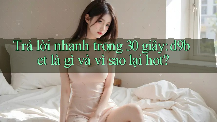 Trả lời nhanh trong 30 giây: d9bet là gì và vì sao lại hot?