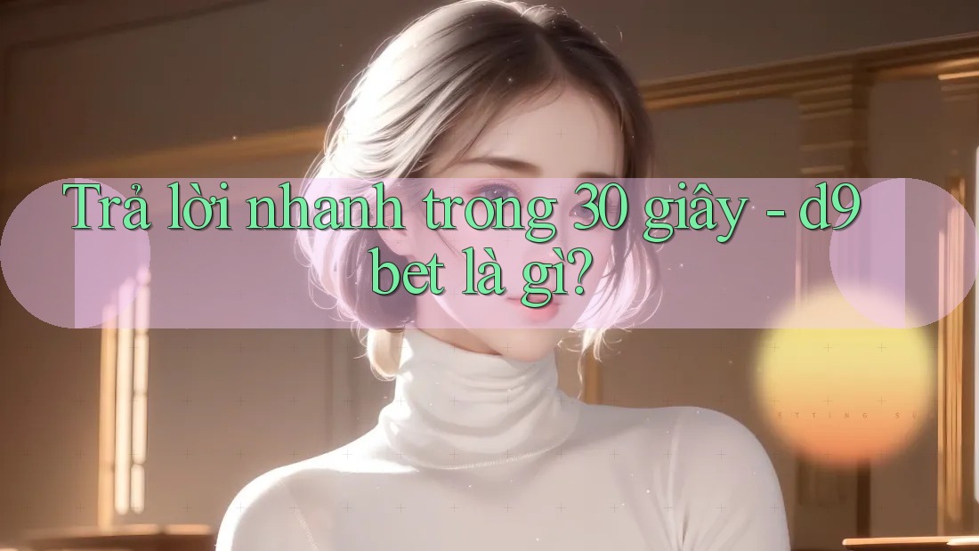 Trả lời nhanh trong 30 giây - d9bet là gì?