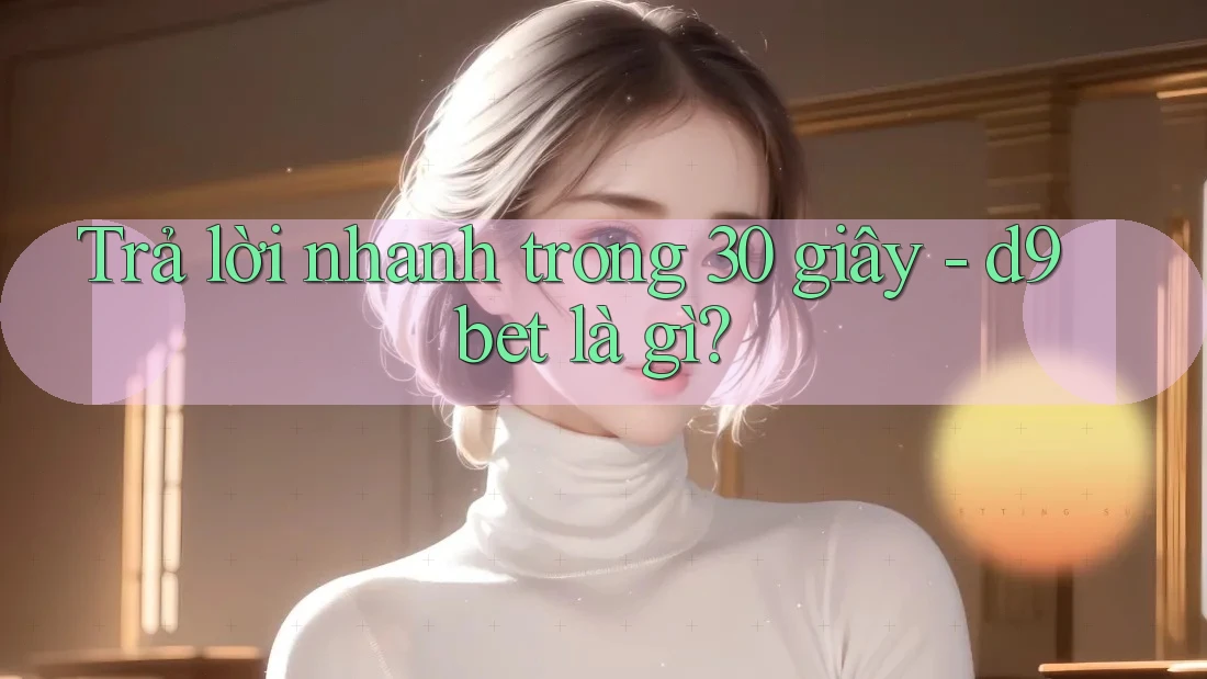 Trả lời nhanh trong 30 giây - d9bet là gì? Trả lời nhanh trong 30 giây - d9bet là gì?