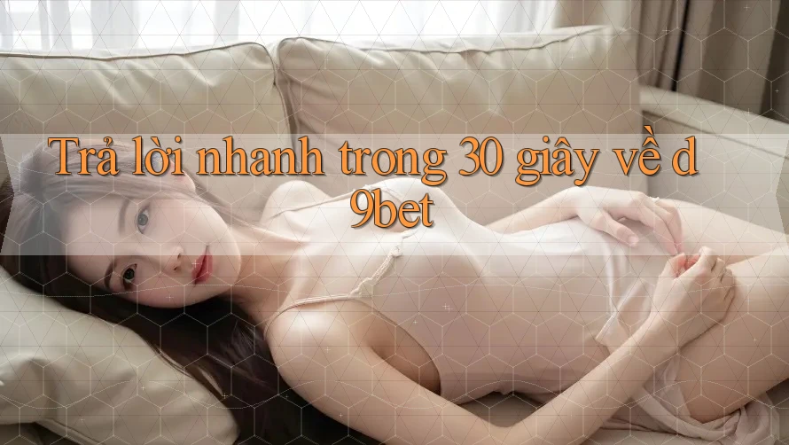 Trả lời nhanh trong 30 giây về d9bet Trả lời nhanh trong 30 giây về d9bet