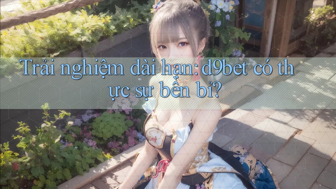 Trải nghiệm dài hạn: d9bet có thực sự bền bỉ? Trải nghiệm dài hạn: d9bet có thực sự bền bỉ?