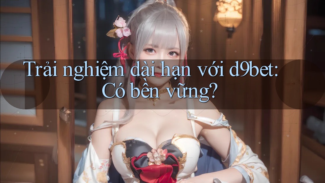 Trải nghiệm dài hạn với d9bet: Có bền vững? Trải nghiệm dài hạn với d9bet: Có bền vững?